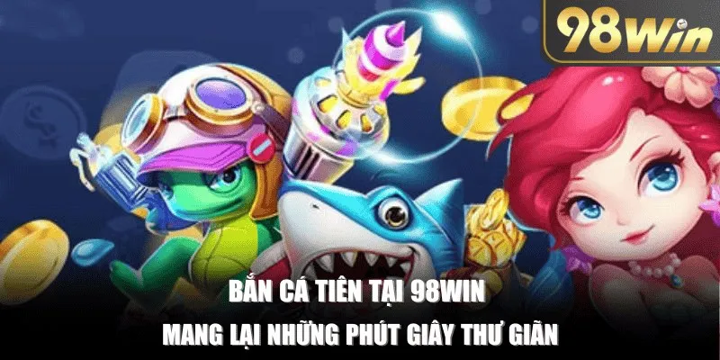 Chơi bắn cá tiên tại 98Win giúp giải tỏa stress